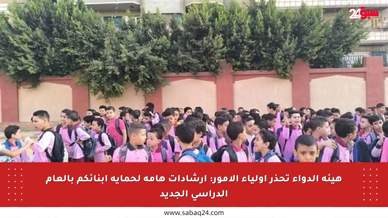 هيئة الدواء تحذر أولياء الأمور: إرشادات هامة لحماية أبنائكم بالعام الدراسي الجديد
